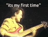 a man playing a guitar with the words " it 's my first time "