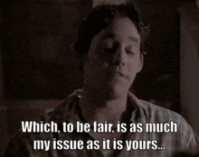 a man says " which to be fair is as much my issue as it is yours ... "