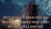 a quote from a movie that says not to say i told you so but i do believe that i did in fact tell you so