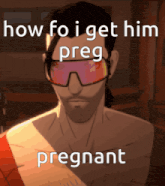 a man wearing sunglasses with the words how fo i get him preg pregnant