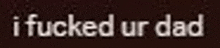 i fucked ur dad is written in white on a dark brown background