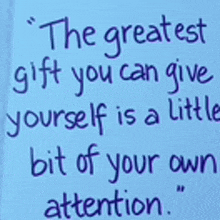 a quote that says `` the greatest gift you can give yourself is a little bit of your own attention ''