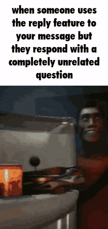 when someone uses the reply feature to your message but they respond with completely unrelated question
