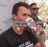 a man drinking a cup of coffee with a caption that says coffee cannot be that good for smb to do allat