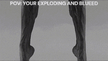 a black and white photo of a person 's legs with the caption " your exploding and blueed " on the bottom