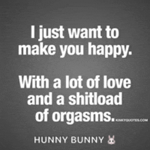 a quote by hunny bunny says i just want to make you happy with a lot of love and a shitload of orgasms