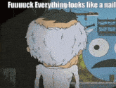 a cartoon of a man with gray hair and the words " fuuuuck everything looks like a nail " on the bottom