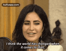 a woman is smiling and saying `` i think the world has changed when it comes to that `` .