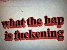 a computer screen says what the hap is fucking