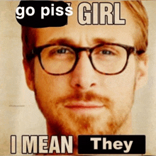 a man wearing glasses with the words go piss girl i mean they below him
