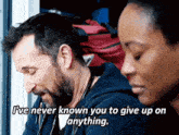 a man with a beard says " i 've never known you to give up on anything