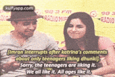 98 3 Fm99 3radio Misradio[imran Interrupts After Katrina'S Commentsabout Only Teenagers Liking Dhunki].Sorry, The Teenagers Are Liking It.We All Like It. All Ages Like It..Gif GIF - 98 3 Fm99 3radio Misradio[imran Interrupts After Katrina'S Commentsabout Only Teenagers Liking Dhunki].Sorry The Teenagers Are Liking It.We All Like It. All Ages Like It. Reblog GIFs