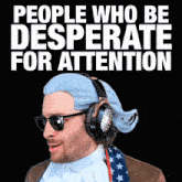 a man wearing a wig and headphones with the words " people who be desperate for attention " behind him