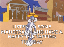 bugs bunny says listen to some maneframe and have a happy toe tapping tuesday ..