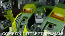 a green and yellow robot is saying come on little furry man .