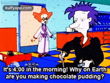 a cartoon character says " it 's 4:00 in the morning why on earth are you making chocolate pudding ? "