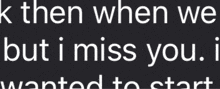 a black background with the words k then when we but i miss you i wanted to start