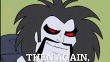 a cartoon character with red eyes and a beard is saying `` then again . ''
