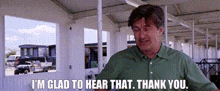a man in a green shirt is saying i 'm glad to hear that . thank you .