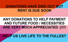 donations have died out but rent is due soon any donations to help payment and future food necessities are very much appreciated