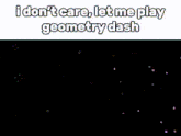 a meme that says i don t care , let me play geometry dash