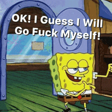 a cartoon of spongebob saying " ok i guess i will go fuck myself ! "