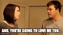 a man and a woman are looking at each other and the woman is saying and you 're going to love me too .