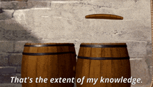 two wooden barrels with the text that 's the extent of my knowledge