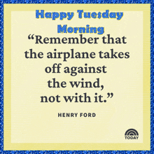 a quote from henry ford says happy tuesday morning remember that the airplane takes off against the wind not with it