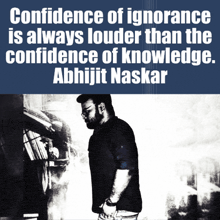 confidence of ignorance is always louder than the confidence of knowledge . abhijit naskar