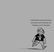 a black and white drawing of a person with the words i wish there was someone out there who shared my hobbies