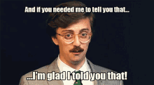 a man with glasses and a mustache is saying and if you needed me to tell you that