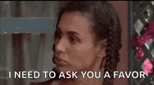 a woman is saying `` i need to ask you a favor '' while looking at the camera .
