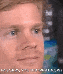 a close up of a man 's face with the words `` im sorry , you did what now ? ''