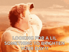a man is looking for a lil something to brighten your day ?