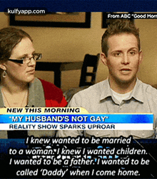 From Abc "Good Mornew This Morning"My Husband'S Not Gay"Reality Show Sparks Uproari Knew, Wanted To Be Marriedto A Woman.I Knew I Wanted Children.I Wanted To Be A Fother. Iwanted To Becalled 'Daddy' When I Come Home..Gif GIF
