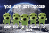 a group of green aliens holding hands with the words " you just got gogged send this to a friend to gog them " below them