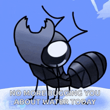 a cartoon drawing of an ant with the words no more bugging you about water today