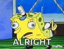 spongebob squarepants is making a funny face and saying `` alright '' in a cartoon .