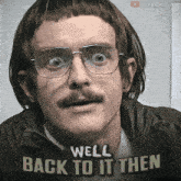 a man with glasses and a moustache says " well back to it then "