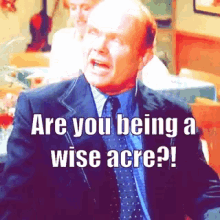 are you being a wise acre angry wise acre scold mad
