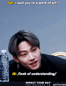 a man with a bottle of water next to him says fan i said you 're a work of art jb look of understanding
