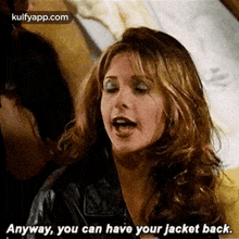 a woman in a leather jacket is saying `` anyway , you can have your jacket back '' .