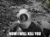 a black and white image of a robot with the words now i will kill you