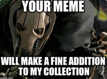 general grievous from star wars is making a meme that says `` your meme will make a fine addition to my collection ''
