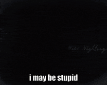 a dark room with the words i may be stupid written on the bottom