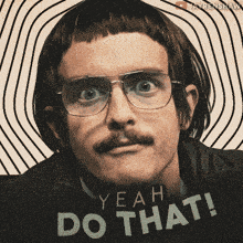 a man with glasses and a mustache says yeah do that on a poster
