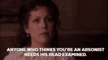a woman is talking about anyone who thinks you 're an arsonist needs his head examined