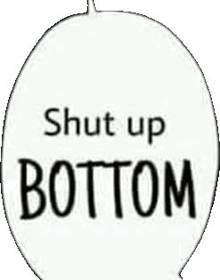 a speech bubble with the words `` shut up bottom '' written inside of it .