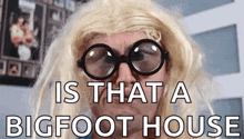 a man wearing glasses and a wig says `` is that a bigfoot house ''